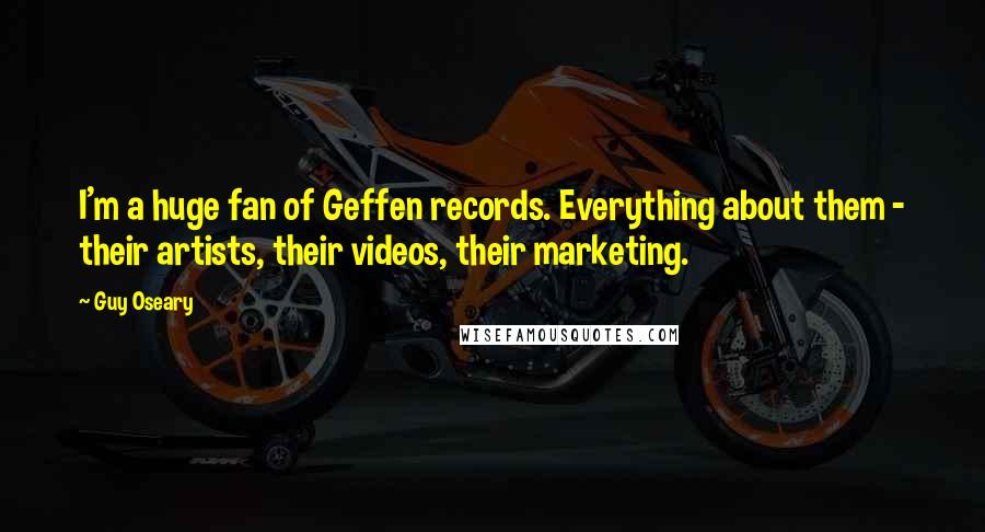 Guy Oseary Quotes: I'm a huge fan of Geffen records. Everything about them - their artists, their videos, their marketing.