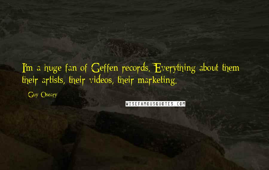 Guy Oseary Quotes: I'm a huge fan of Geffen records. Everything about them - their artists, their videos, their marketing.