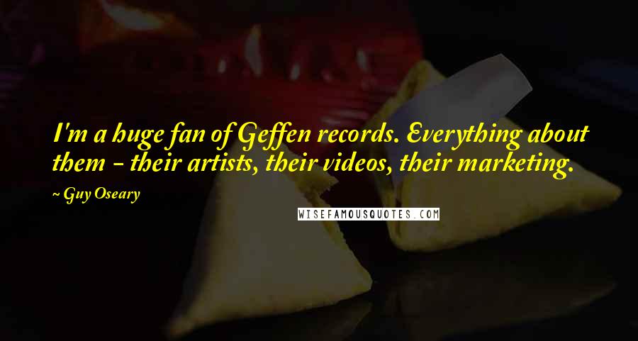 Guy Oseary Quotes: I'm a huge fan of Geffen records. Everything about them - their artists, their videos, their marketing.