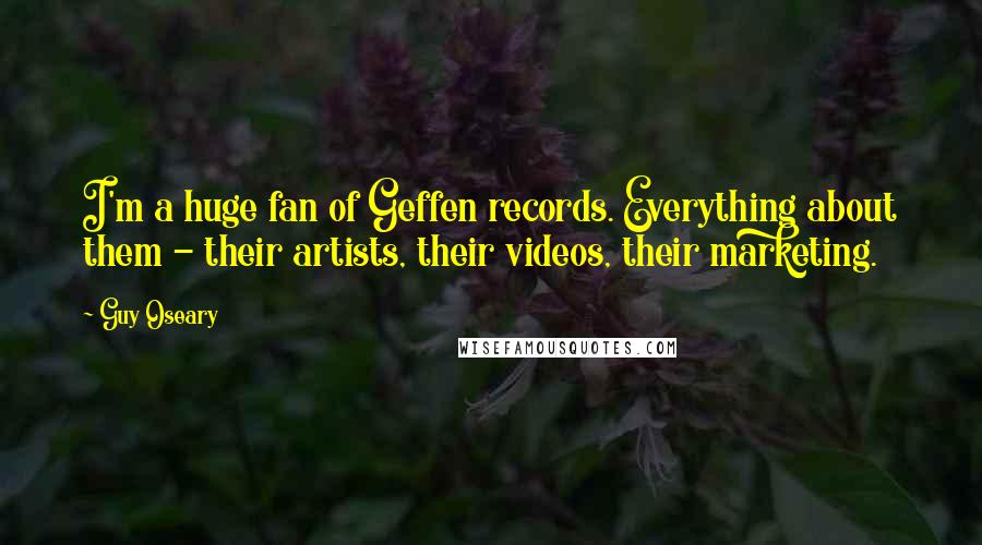 Guy Oseary Quotes: I'm a huge fan of Geffen records. Everything about them - their artists, their videos, their marketing.