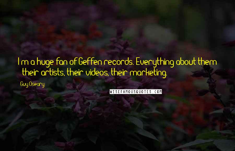 Guy Oseary Quotes: I'm a huge fan of Geffen records. Everything about them - their artists, their videos, their marketing.