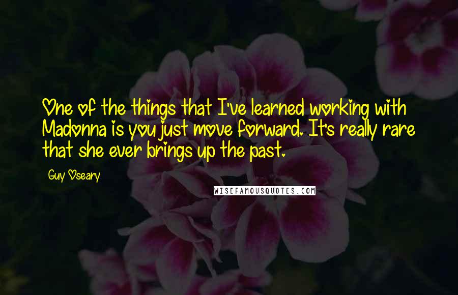 Guy Oseary Quotes: One of the things that I've learned working with Madonna is you just move forward. It's really rare that she ever brings up the past.