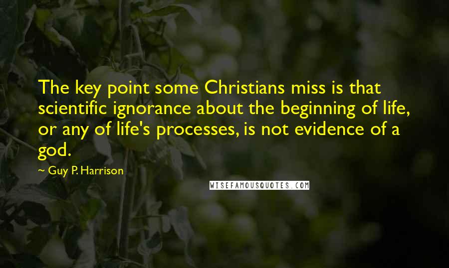 Guy P. Harrison Quotes: The key point some Christians miss is that scientific ignorance about the beginning of life, or any of life's processes, is not evidence of a god.