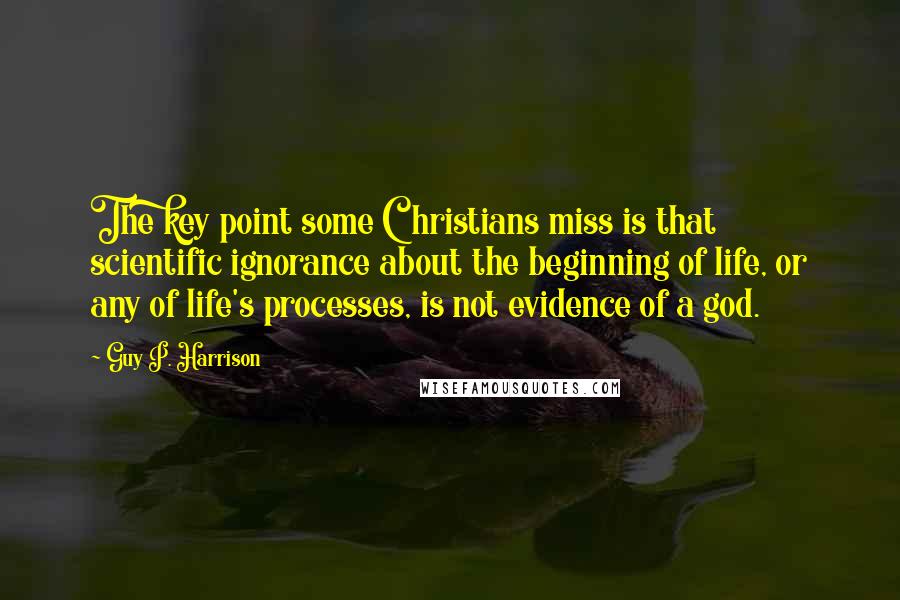 Guy P. Harrison Quotes: The key point some Christians miss is that scientific ignorance about the beginning of life, or any of life's processes, is not evidence of a god.
