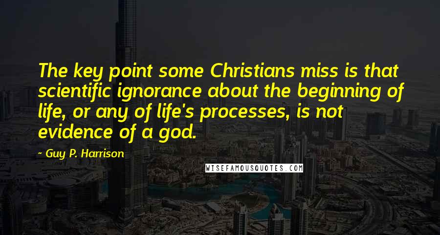 Guy P. Harrison Quotes: The key point some Christians miss is that scientific ignorance about the beginning of life, or any of life's processes, is not evidence of a god.