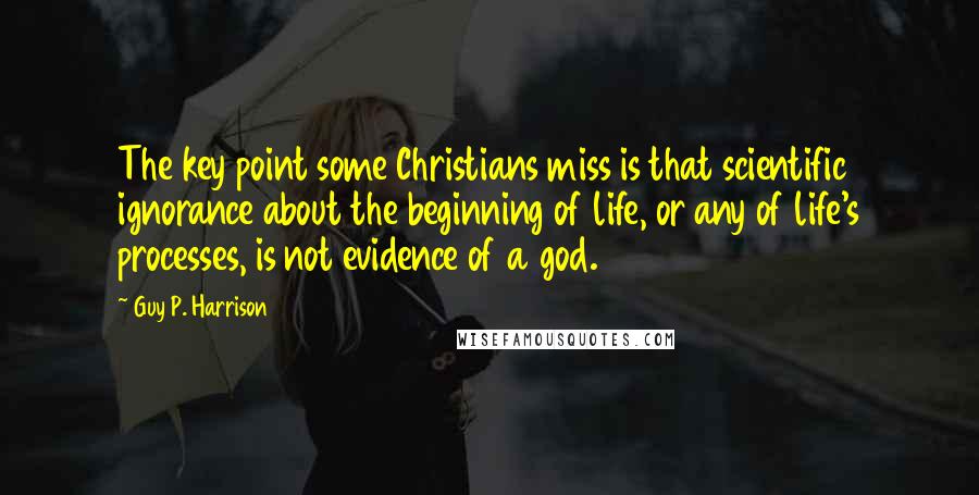 Guy P. Harrison Quotes: The key point some Christians miss is that scientific ignorance about the beginning of life, or any of life's processes, is not evidence of a god.