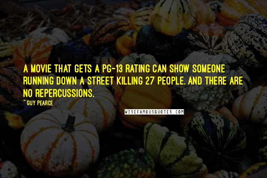 Guy Pearce Quotes: A movie that gets a PG-13 rating can show someone running down a street killing 27 people. And there are no repercussions.