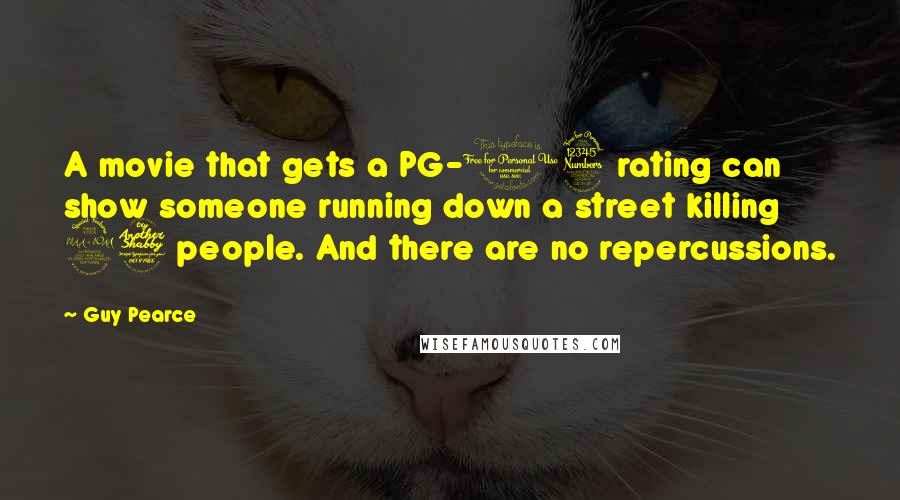 Guy Pearce Quotes: A movie that gets a PG-13 rating can show someone running down a street killing 27 people. And there are no repercussions.