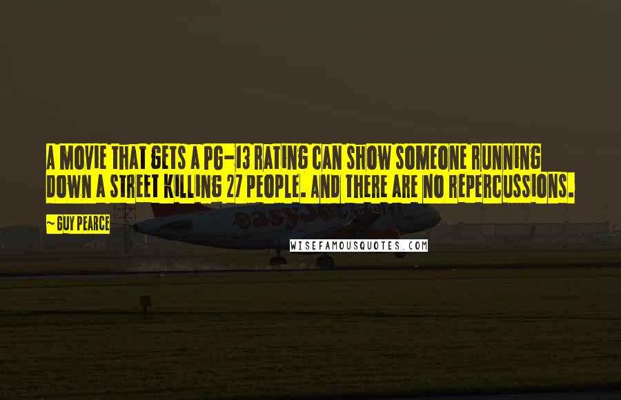 Guy Pearce Quotes: A movie that gets a PG-13 rating can show someone running down a street killing 27 people. And there are no repercussions.