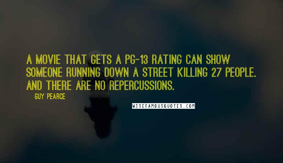 Guy Pearce Quotes: A movie that gets a PG-13 rating can show someone running down a street killing 27 people. And there are no repercussions.