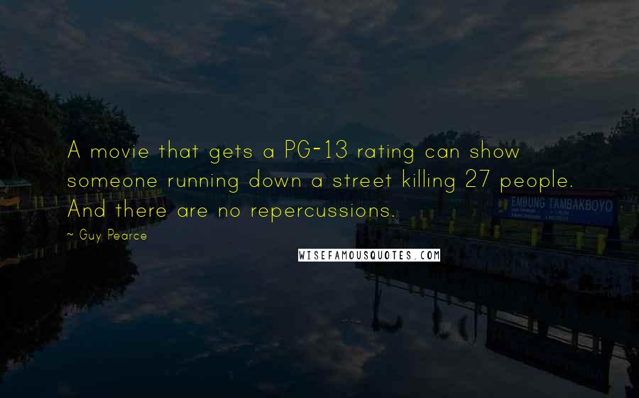 Guy Pearce Quotes: A movie that gets a PG-13 rating can show someone running down a street killing 27 people. And there are no repercussions.