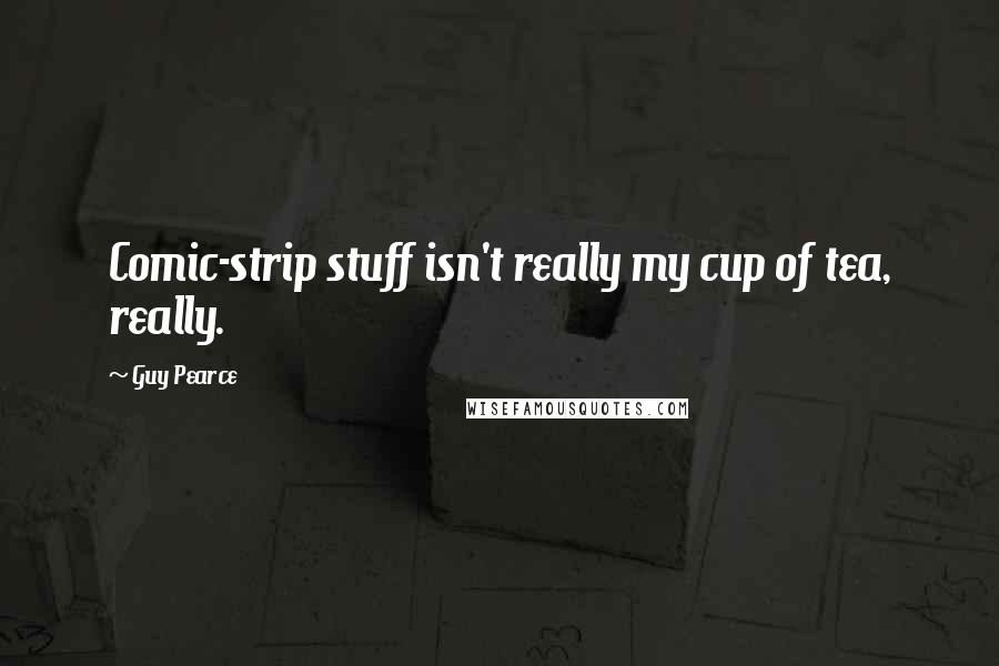 Guy Pearce Quotes: Comic-strip stuff isn't really my cup of tea, really.