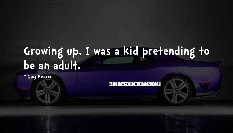 Guy Pearce Quotes: Growing up, I was a kid pretending to be an adult.