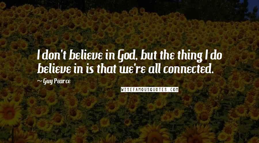 Guy Pearce Quotes: I don't believe in God, but the thing I do believe in is that we're all connected.