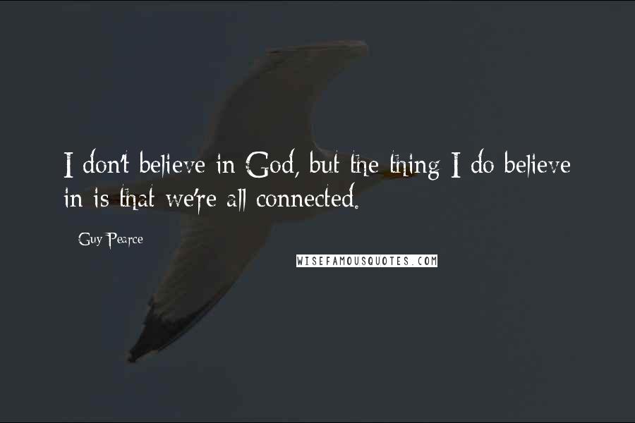 Guy Pearce Quotes: I don't believe in God, but the thing I do believe in is that we're all connected.