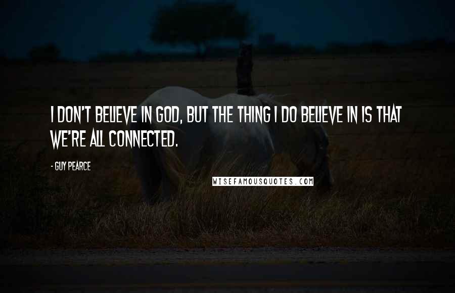 Guy Pearce Quotes: I don't believe in God, but the thing I do believe in is that we're all connected.