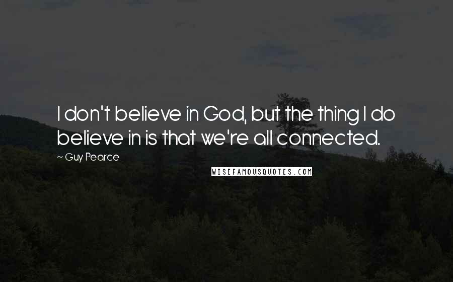 Guy Pearce Quotes: I don't believe in God, but the thing I do believe in is that we're all connected.