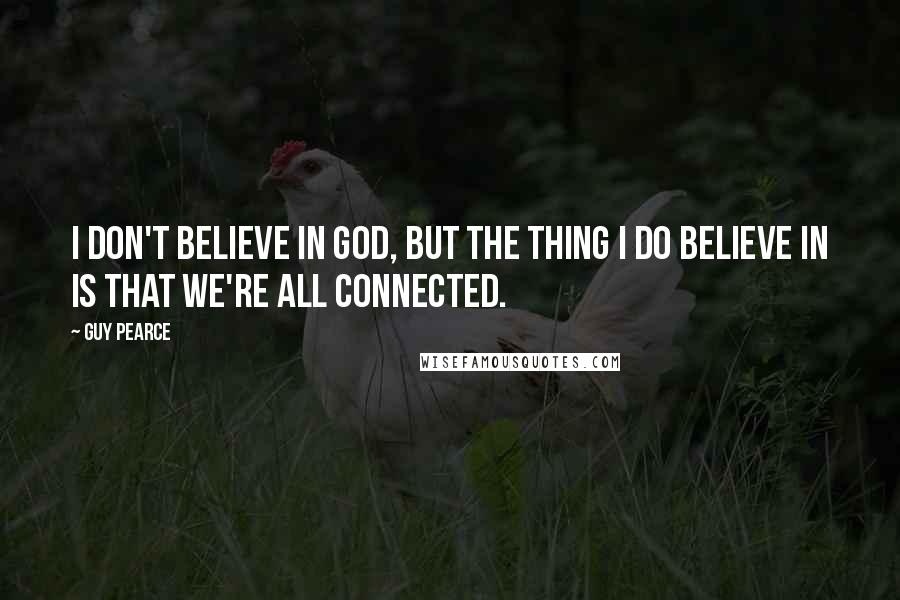 Guy Pearce Quotes: I don't believe in God, but the thing I do believe in is that we're all connected.