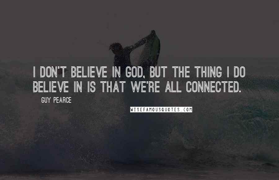 Guy Pearce Quotes: I don't believe in God, but the thing I do believe in is that we're all connected.