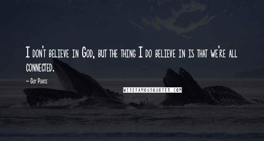 Guy Pearce Quotes: I don't believe in God, but the thing I do believe in is that we're all connected.