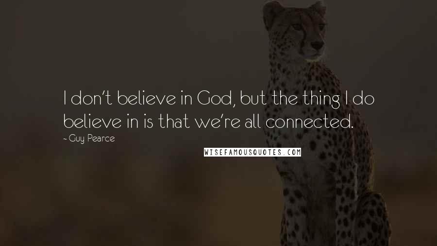 Guy Pearce Quotes: I don't believe in God, but the thing I do believe in is that we're all connected.