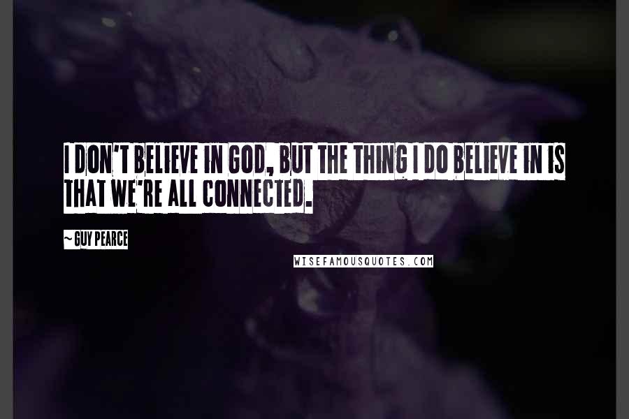 Guy Pearce Quotes: I don't believe in God, but the thing I do believe in is that we're all connected.