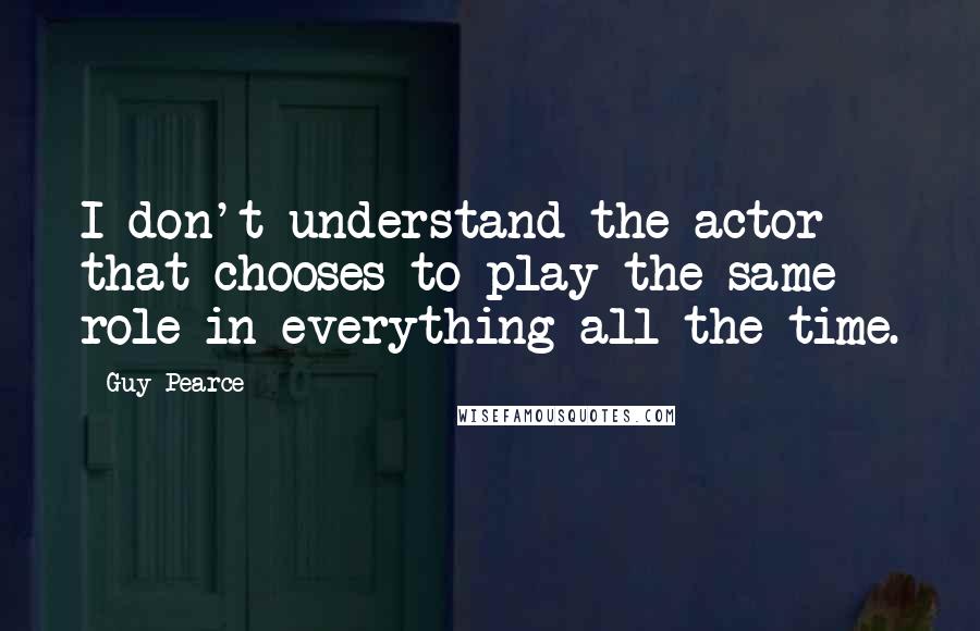 Guy Pearce Quotes: I don't understand the actor that chooses to play the same role in everything all the time.