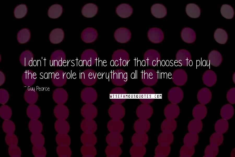 Guy Pearce Quotes: I don't understand the actor that chooses to play the same role in everything all the time.