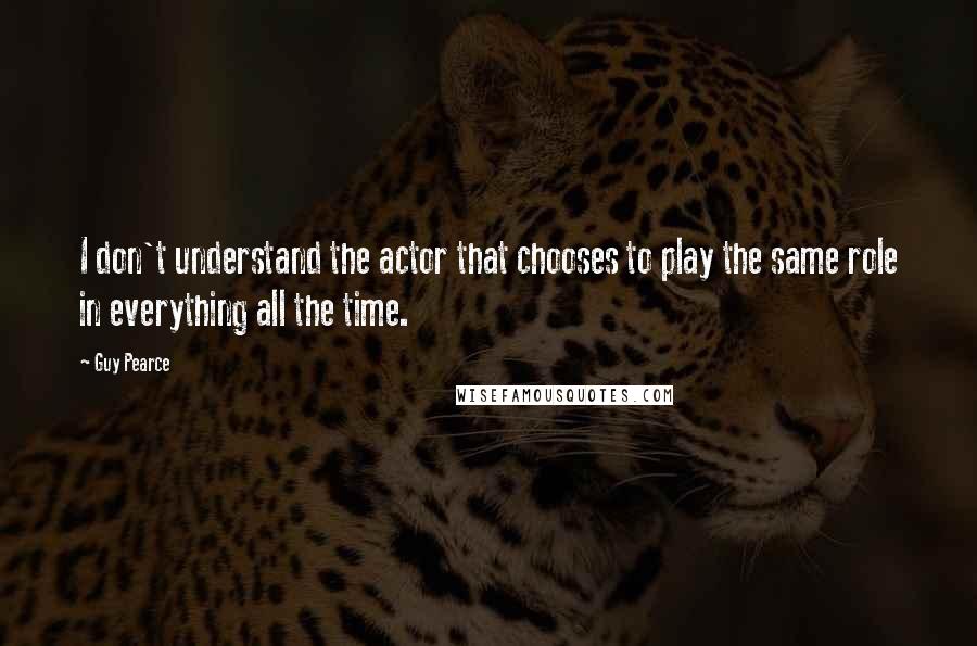 Guy Pearce Quotes: I don't understand the actor that chooses to play the same role in everything all the time.