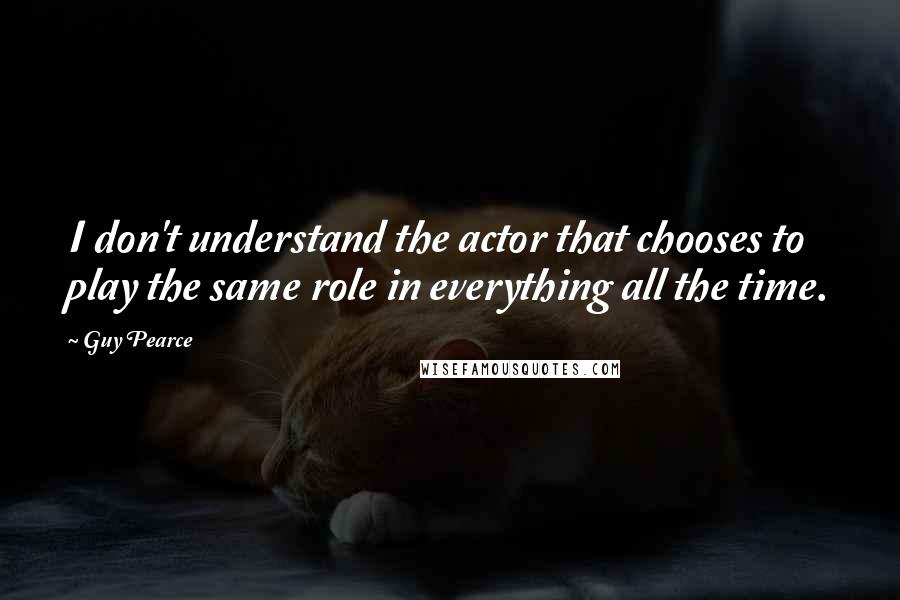 Guy Pearce Quotes: I don't understand the actor that chooses to play the same role in everything all the time.