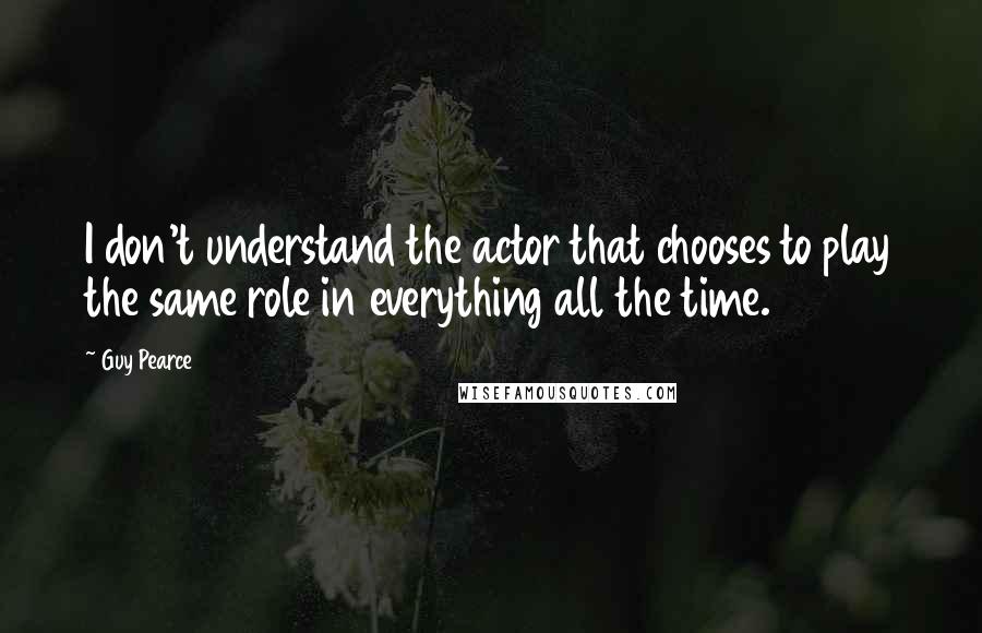 Guy Pearce Quotes: I don't understand the actor that chooses to play the same role in everything all the time.