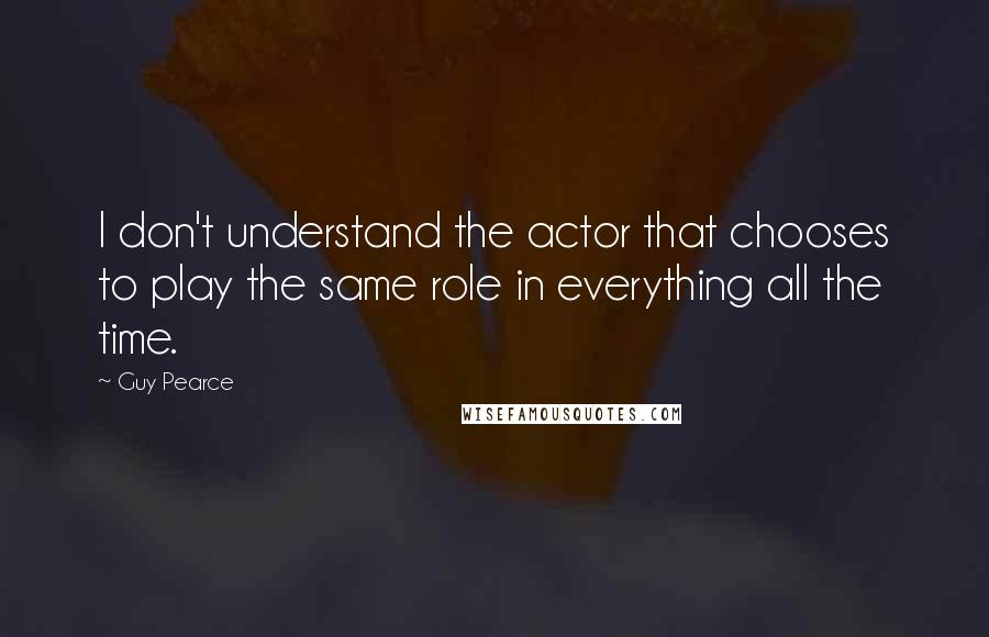 Guy Pearce Quotes: I don't understand the actor that chooses to play the same role in everything all the time.