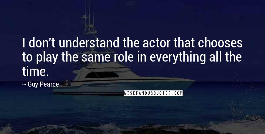 Guy Pearce Quotes: I don't understand the actor that chooses to play the same role in everything all the time.