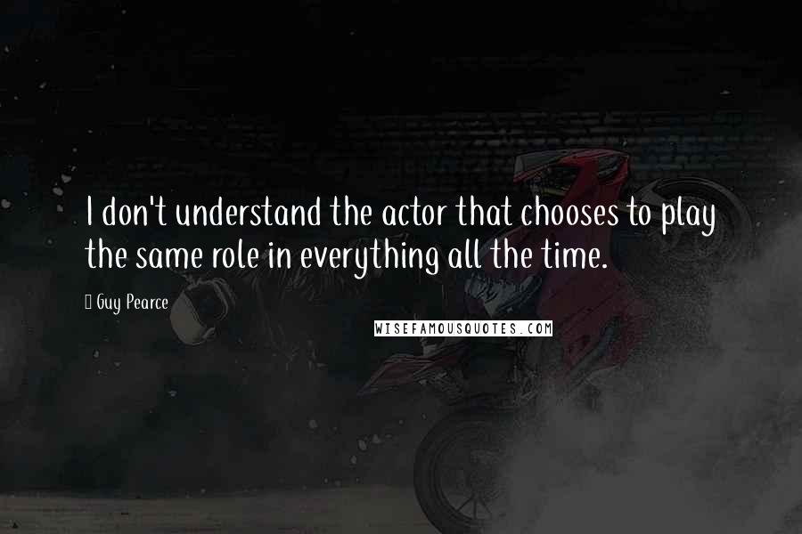 Guy Pearce Quotes: I don't understand the actor that chooses to play the same role in everything all the time.