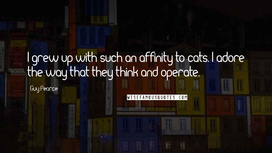 Guy Pearce Quotes: I grew up with such an affinity to cats. I adore the way that they think and operate.