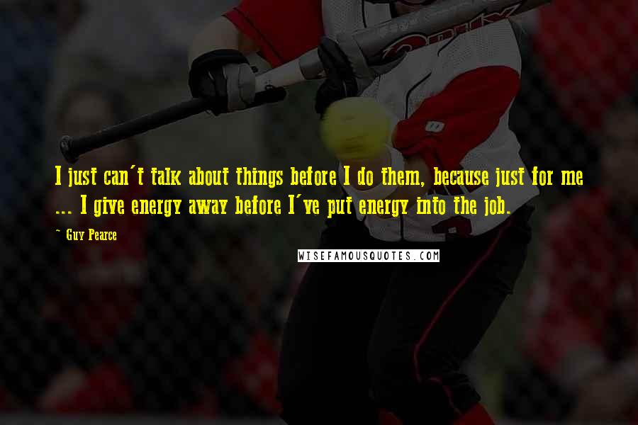 Guy Pearce Quotes: I just can't talk about things before I do them, because just for me ... I give energy away before I've put energy into the job.