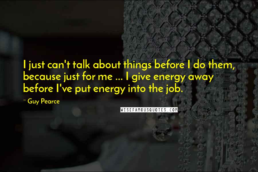 Guy Pearce Quotes: I just can't talk about things before I do them, because just for me ... I give energy away before I've put energy into the job.