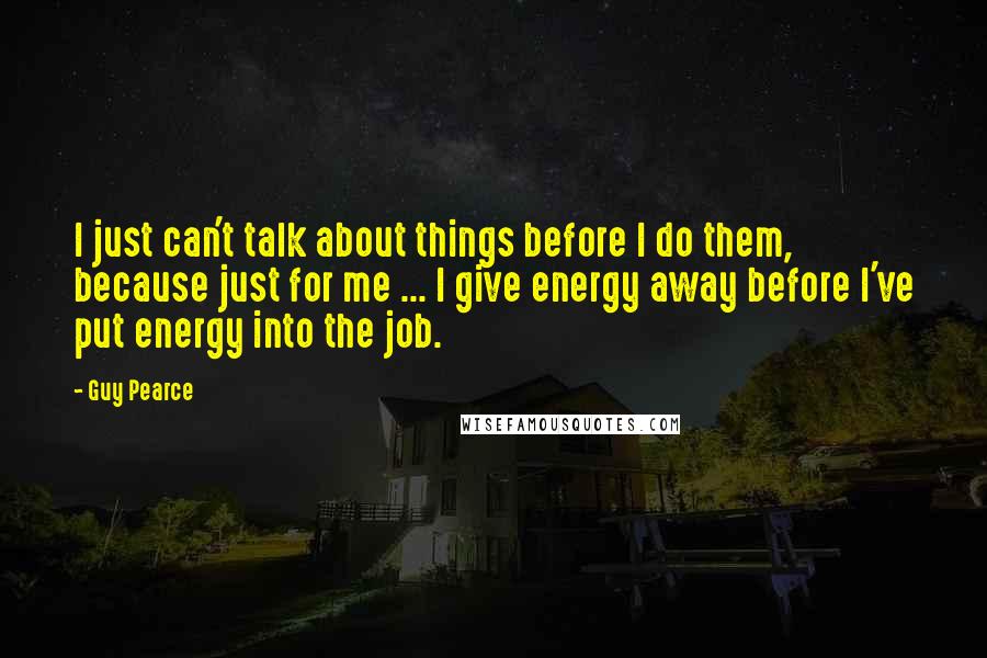 Guy Pearce Quotes: I just can't talk about things before I do them, because just for me ... I give energy away before I've put energy into the job.