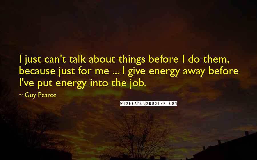 Guy Pearce Quotes: I just can't talk about things before I do them, because just for me ... I give energy away before I've put energy into the job.