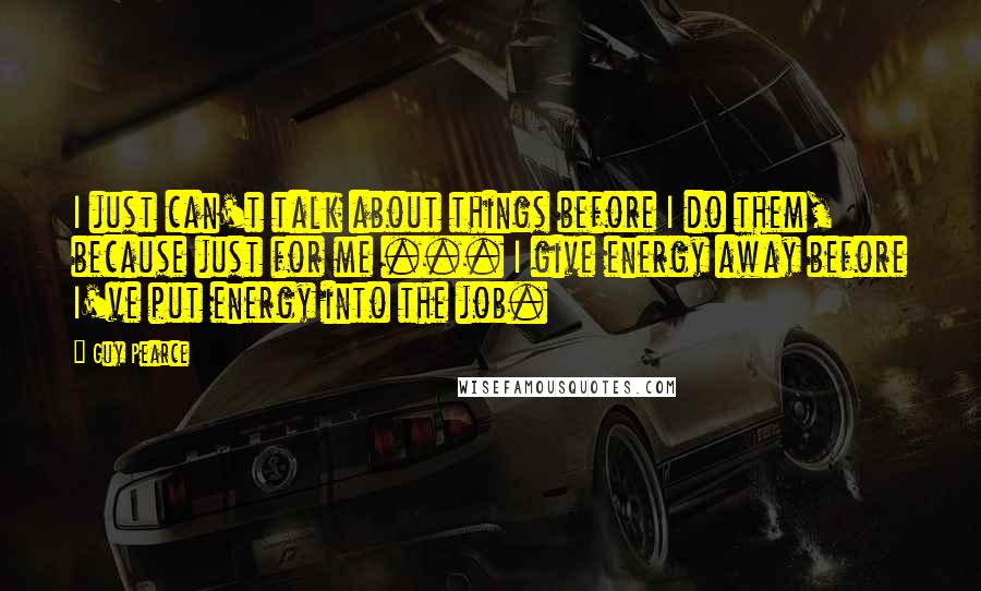 Guy Pearce Quotes: I just can't talk about things before I do them, because just for me ... I give energy away before I've put energy into the job.