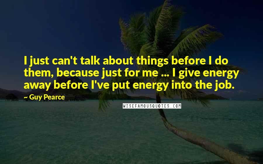 Guy Pearce Quotes: I just can't talk about things before I do them, because just for me ... I give energy away before I've put energy into the job.