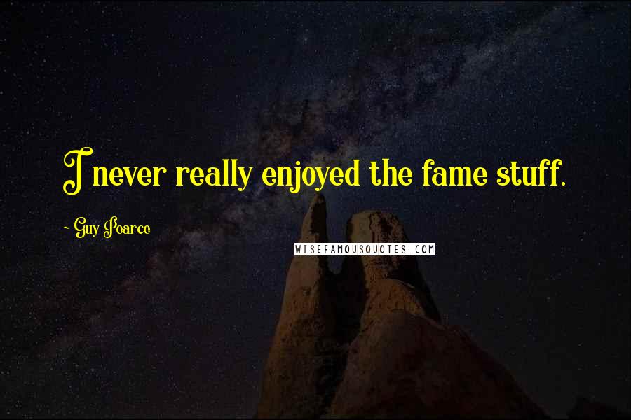 Guy Pearce Quotes: I never really enjoyed the fame stuff.