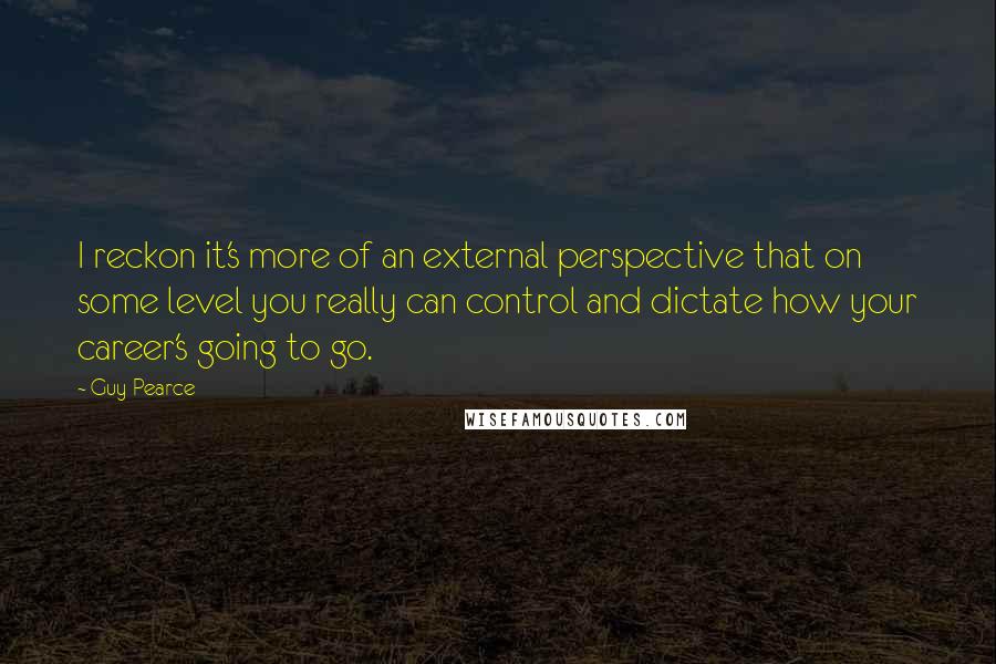 Guy Pearce Quotes: I reckon it's more of an external perspective that on some level you really can control and dictate how your career's going to go.
