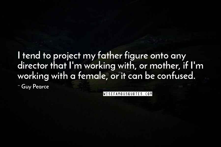 Guy Pearce Quotes: I tend to project my father figure onto any director that I'm working with, or mother, if I'm working with a female, or it can be confused.