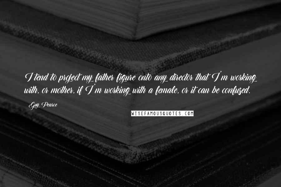 Guy Pearce Quotes: I tend to project my father figure onto any director that I'm working with, or mother, if I'm working with a female, or it can be confused.