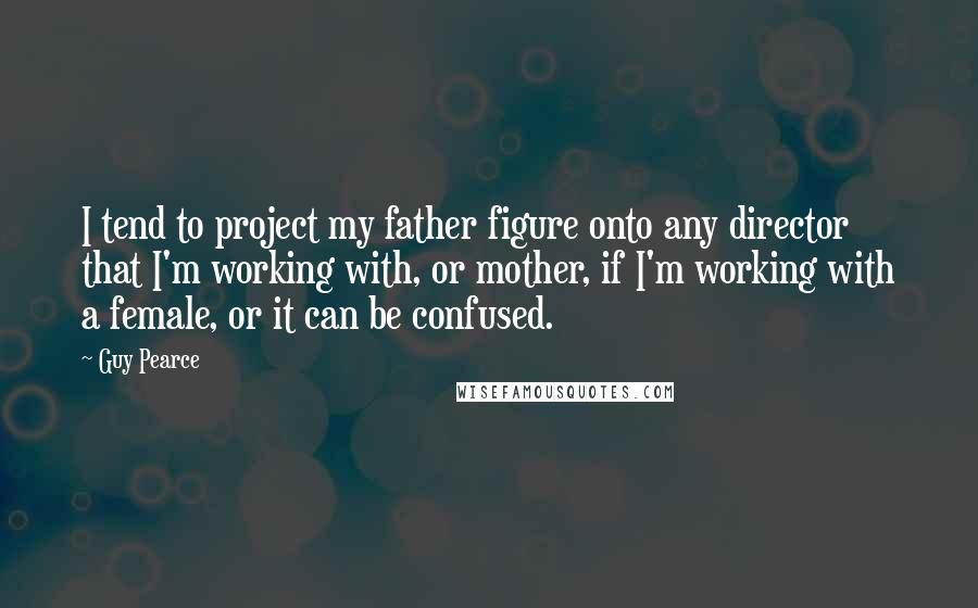 Guy Pearce Quotes: I tend to project my father figure onto any director that I'm working with, or mother, if I'm working with a female, or it can be confused.