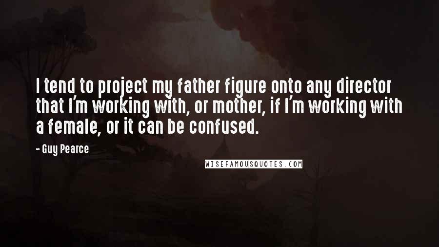 Guy Pearce Quotes: I tend to project my father figure onto any director that I'm working with, or mother, if I'm working with a female, or it can be confused.