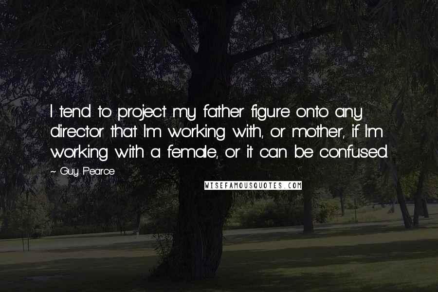 Guy Pearce Quotes: I tend to project my father figure onto any director that I'm working with, or mother, if I'm working with a female, or it can be confused.