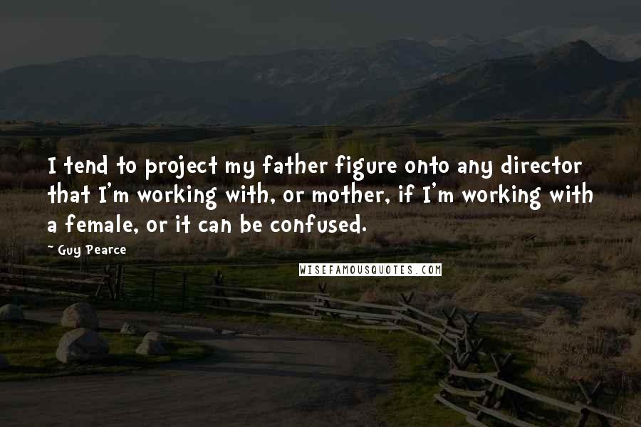 Guy Pearce Quotes: I tend to project my father figure onto any director that I'm working with, or mother, if I'm working with a female, or it can be confused.