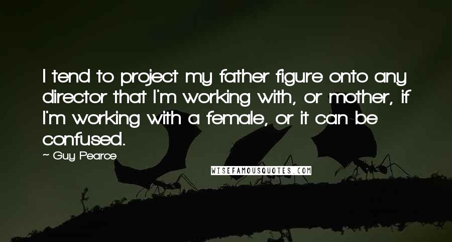 Guy Pearce Quotes: I tend to project my father figure onto any director that I'm working with, or mother, if I'm working with a female, or it can be confused.